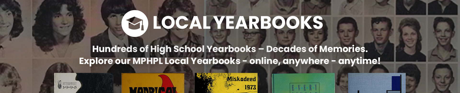 Local Yearbooks Hundres of High School Yearbooks - Decades of Memories Explore our MPHPL Local Yearbooks - online, anywhere - anytime! 