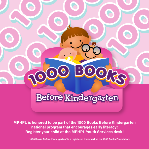 ‘MPHPL is honored to be part of the 1000 Books Before Kindergarten national program that encourages early literacy! Register your child at the MPHPL Youth Services desk! 1000 Books Before Kindergarten® is a registered trademark of the 1000 Books Foundation.’