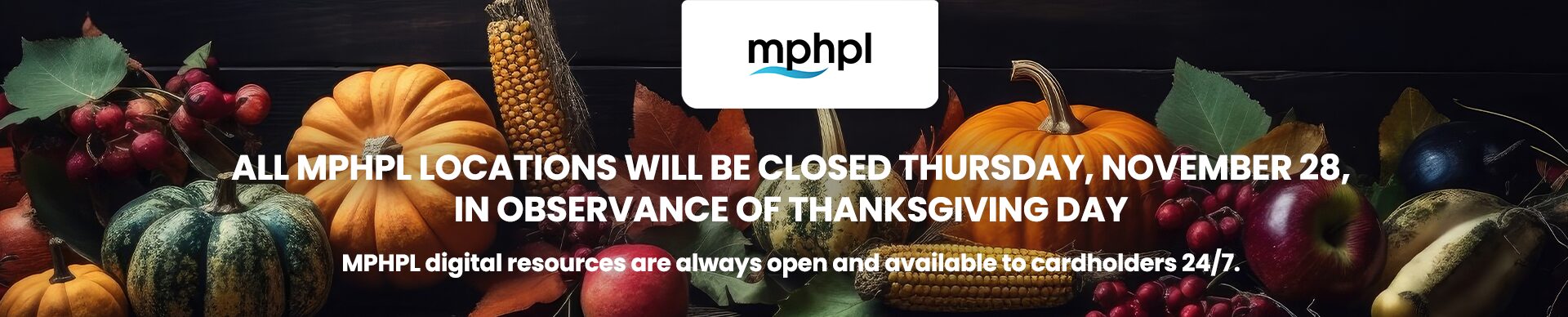 ‘All MPHPL locations will be closed Thursday, November 28, in observance of Thanksgiving Day. MPHPL digital resources are always open and available to cardholders 24/7.’