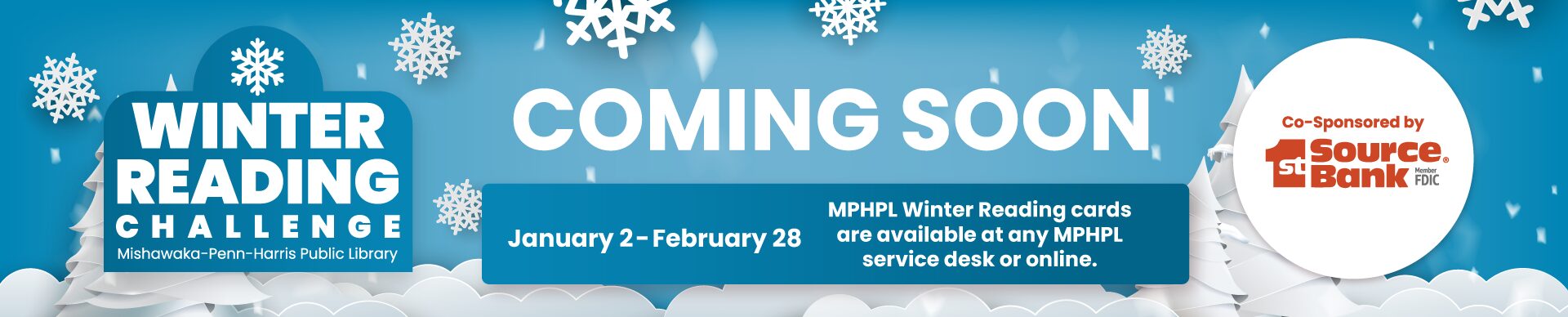 ‘Coming Soon - Winter Reading Challenge Mishawaka-Penn-Harris Public Library. Co-Sponsored by 1st Source Bank. January 2 – February 28. MPHPL cards are available at any MPHPL service desk or online at mphpl.org/reading-challenge.’