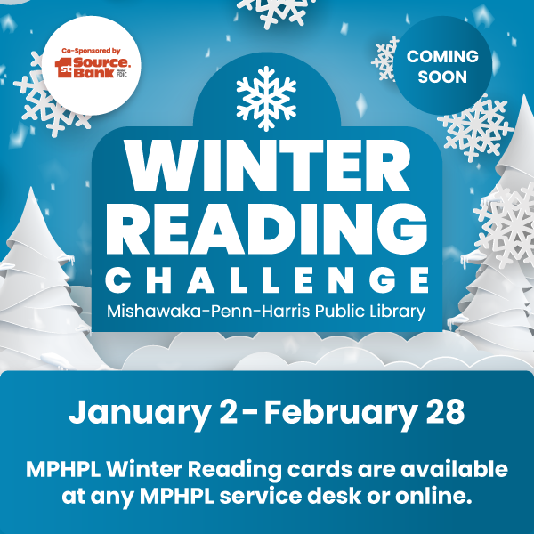 ‘Coming Soon - Winter Reading Challenge Mishawaka-Penn-Harris Public Library. Co-Sponsored by 1st Source Bank. January 2 – February 28. MPHPL cards are available at any MPHPL service desk or online at mphpl.org/reading-challenge.’