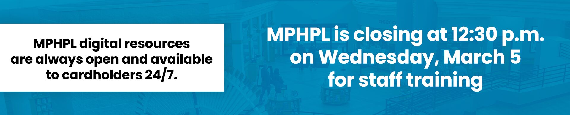 ‘MPHPL is closing at 12:30 p.m. on Wednesday, March 5 for staff training. MPHPL digital resources are always open and available to cardholders 24/7.’